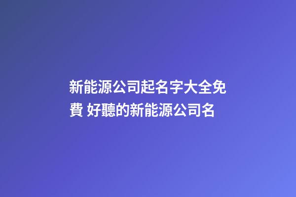 新能源公司起名字大全免費 好聽的新能源公司名-第1張-公司起名-玄機派